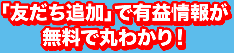 友だち追加で有益情報が無料で丸わかり！